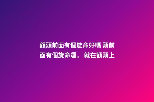額頭前面有個旋命好嗎 頭前面有個旋命運。 就在額頭上-第1張-觀點-玄機派